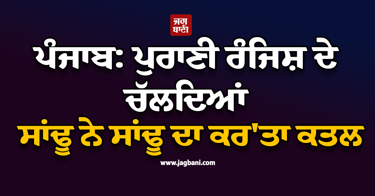 ਪੰਜਾਬ: ਪੁਰਾਣੀ ਰੰਜਿਸ਼ ਦੇ ਚੱਲਦਿਆਂ ਸਾਂਢੂ ਨੇ ਸਾਂਢੂ ਦਾ ਕਰ''ਤਾ ਕਤਲ, ਤੇਜ਼ਧਾਰ ਹਥਿਆਰਾਂ ਨਾਲ ਕੀਤੇ ਵਾਰ