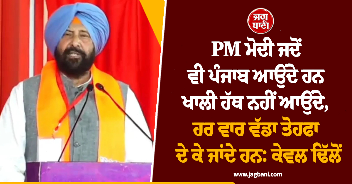 PM ਮੋਦੀ ਜਦੋਂ ਵੀ ਪੰਜਾਬ ਆਉਂਦੇ ਹਨ ਖਾਲੀ ਹੱਥ ਨਹੀਂ ਆਉਂਦੇ, ਹਰ ਵਾਰ ਵੱਡਾ ਤੋਹਫਾ ਦੇ ਕੇ ਜਾਂਦੇ ਹਨ: ਕੇਵਲ ਢਿੱਲੋਂ