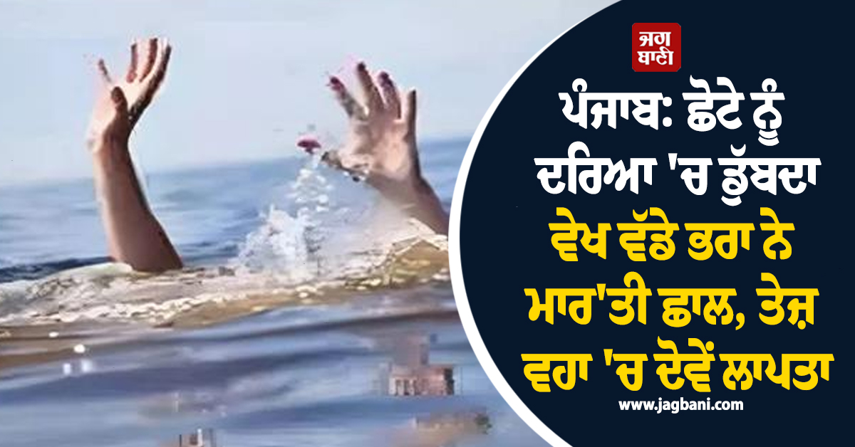 ਪੰਜਾਬ: ਛੋਟੇ ਨੂੰ ਦਰਿਆ 'ਚ ਡੁੱਬਦਾ ਵੇਖ ਵੱਡੇ ਭਰਾ ਨੇ ਮਾਰ'ਤੀ ਛਾਲ, ਤੇਜ਼ ਵਹਾ 'ਚ ਦੋਵੇਂ ਲਾਪਤਾ