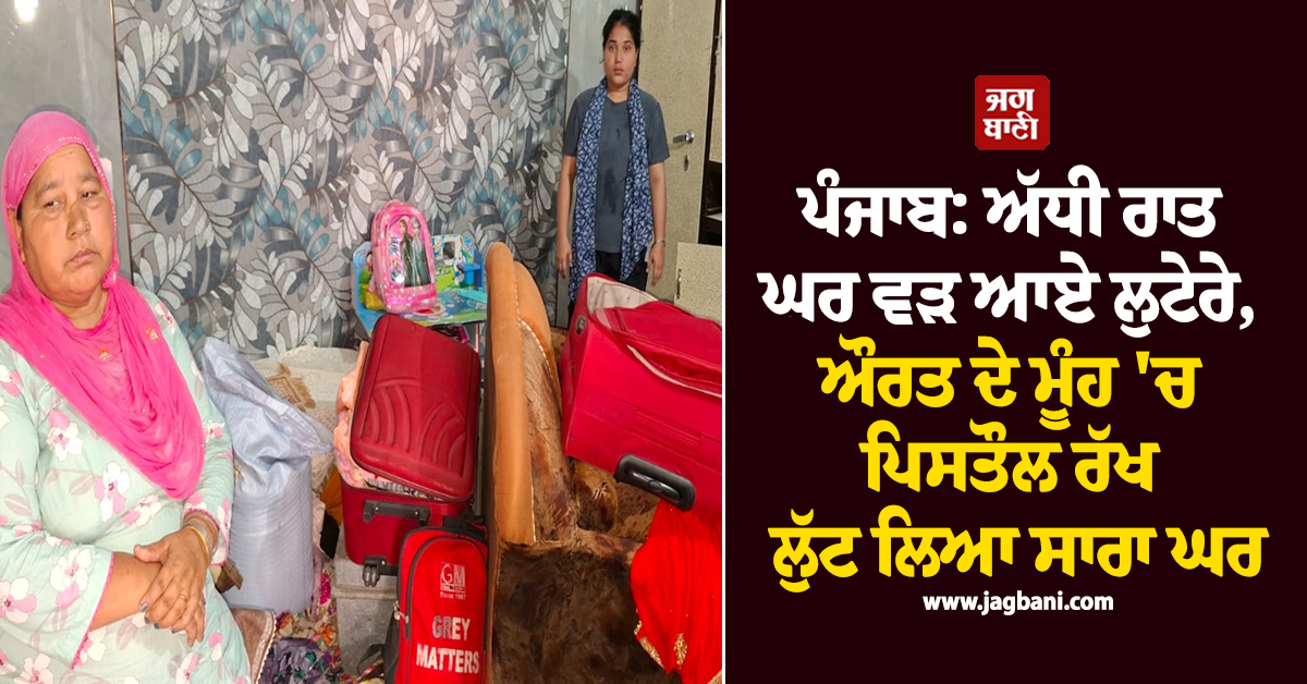 ਪੰਜਾਬ: ਅੱਧੀ ਰਾਤ ਘਰ ਵੜ ਆਏ ਲੁਟੇਰੇ, ਔਰਤ ਦੇ ਮੂੰਹ 'ਚ ਪਿਸਤੌਲ ਰੱਖ ਲੁੱਟ ਲਿਆ ਸਾਰਾ ਘਰ