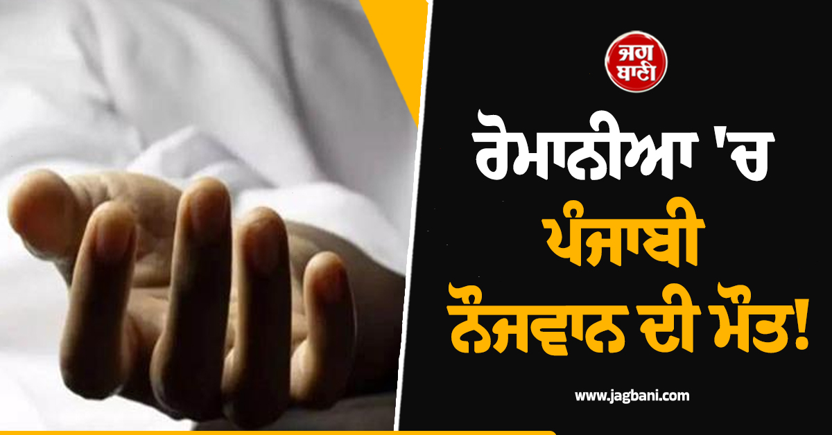 ਰੋਮਾਨੀਆ 'ਚ ਪੰਜਾਬੀ ਨੌਜਵਾਨ ਦੀ ਮੌਤ! 6 ਲੱਖ ਖ਼ਰਚ ਕੇ ਗਿਆ ਸੀ ਵਿਦੇਸ਼ ਪਰ ਇਕ ਮਹੀਨੇ 'ਚ ਹੀ...