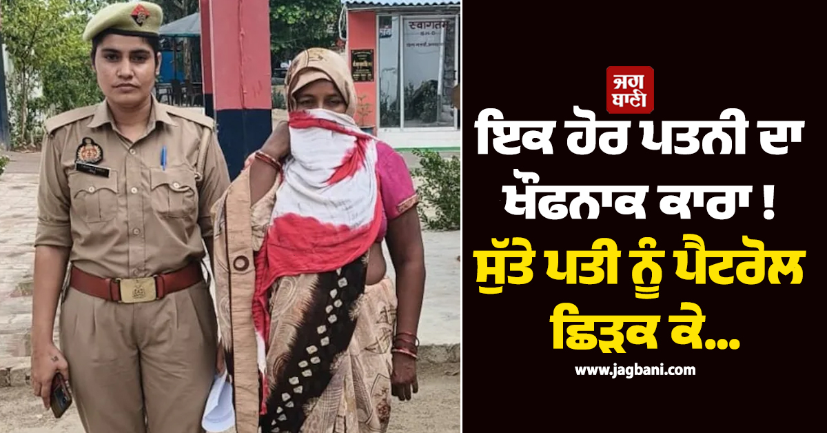 ਇਕ ਹੋਰ ਪਤਨੀ ਦਾ ਖੌਫਨਾਕ ਕਾਰਾ ! ਸੁੱਤੇ ਪਤੀ ਨੂੰ ਪੈਟਰੋਲ ਛਿੜਕ ਕੇ...