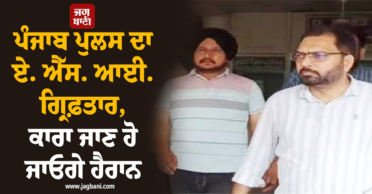 ਪੰਜਾਬ ਪੁਲਸ ਦਾ ਏ. ਐੱਸ. ਆਈ. ਗ੍ਰਿਫ਼ਤਾਰ, ਕਾਰਾ ਜਾਣ ਹੋ ਜਾਓਗੇ ਹੈਰਾਨ