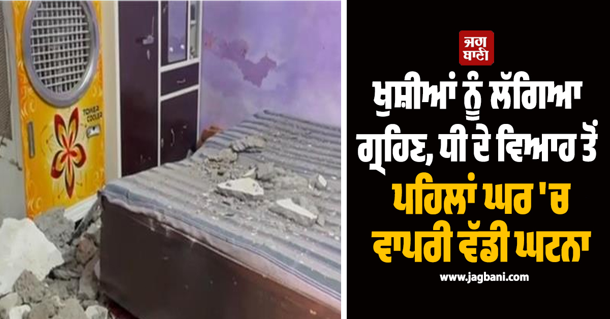 ਖੁਸ਼ੀਆਂ ਨੂੰ ਲੱਗਿਆ ਗ੍ਰਹਿਣ, ਧੀ ਦੇ ਵਿਆਹ ਤੋਂ ਪਹਿਲਾਂ ਘਰ 'ਚ ਵਾਪਰੀ ਵੱਡੀ ਘਟਨਾ
