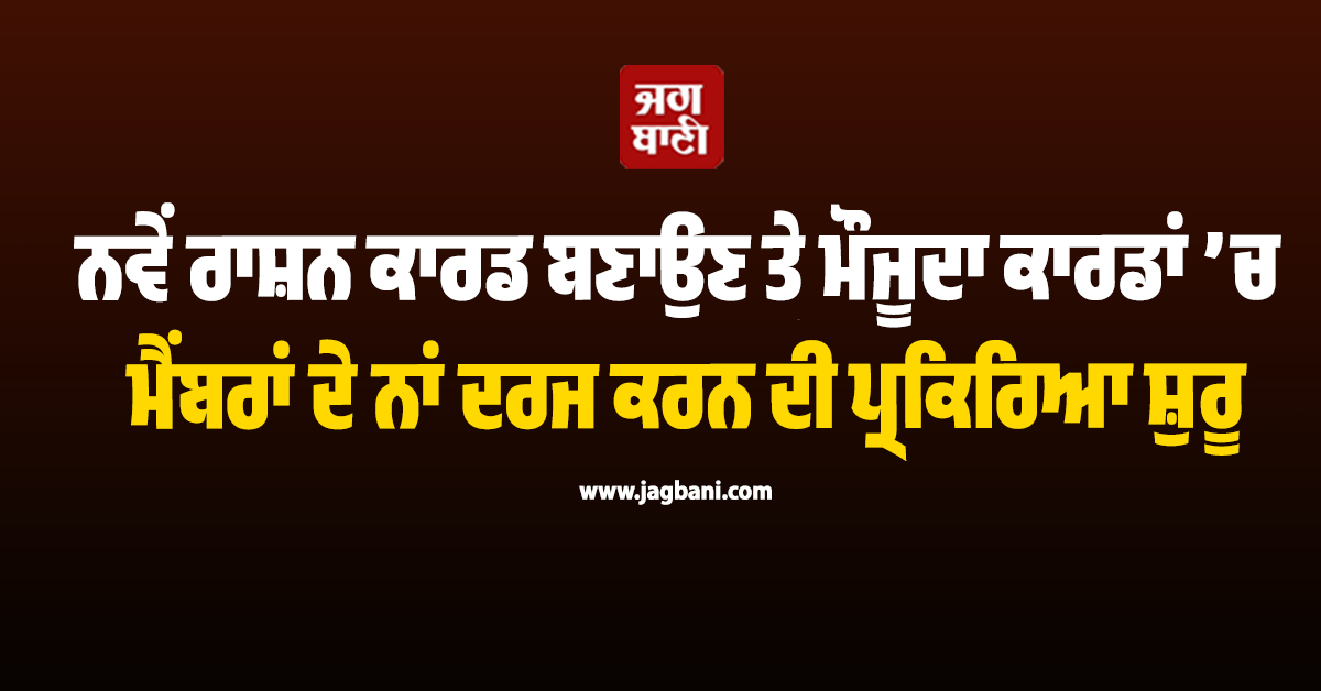ਨਵੇਂ ਰਾਸ਼ਨ ਕਾਰਡ ਬਣਾਉਣ ਤੇ ਮੌਜੂਦਾ ਕਾਰਡਾਂ ’ਚ ਮੈਂਬਰਾਂ ਦੇ ਨਾਂ ਦਰਜ ਕਰਨ ਦੀ ਪ੍ਰਕਿਰਿਆ ਸ਼ੁਰੂ