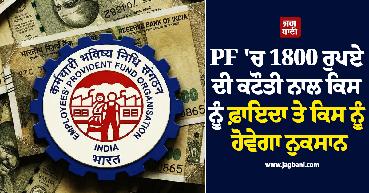 PF ''ਚ 1800 ਰੁਪਏ ਦੀ ਕਟੌਤੀ ਵਾਲੇ ਨਿਯਮ ਨਾਲ ਕਿਸ ਨੂੰ ਹੋਵੇਗਾ ਫ਼ਾਇਦਾ ਤੇ ਕਿਸ ਨੂੰ ਹੋਵੇਗਾ ਨੁਕਸਾਨ...