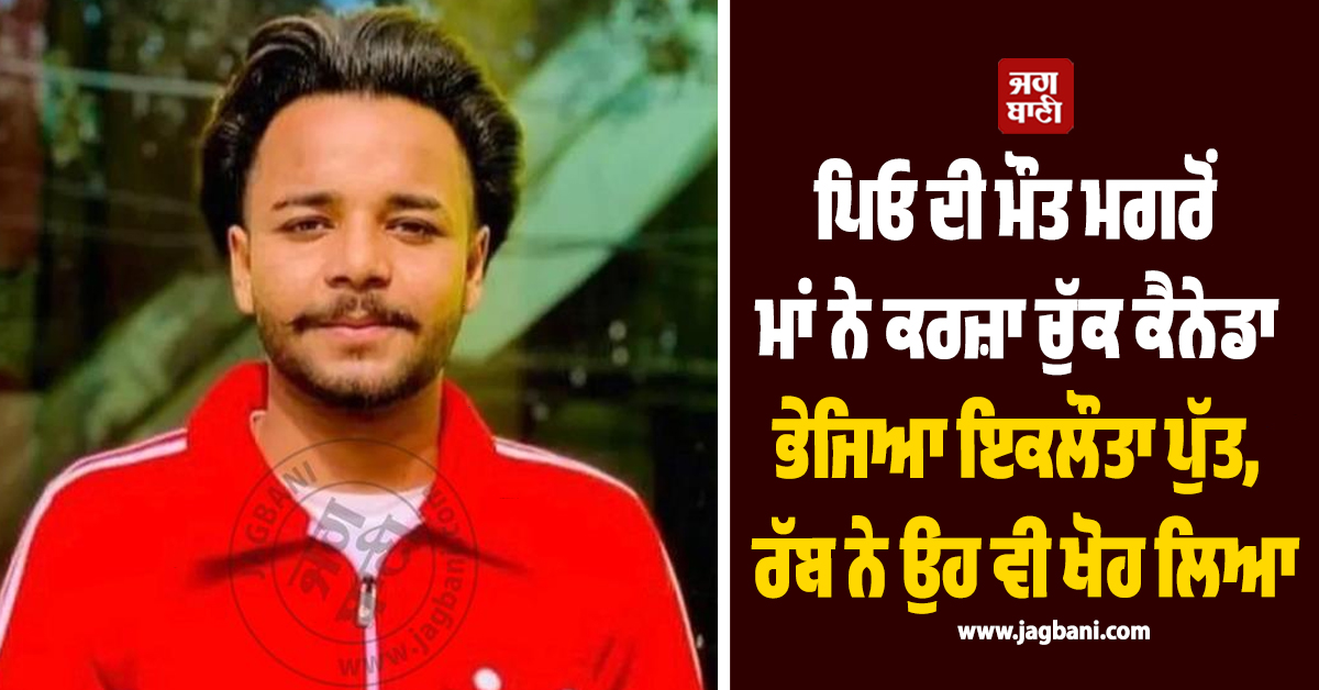 ਪਿਓ ਦੀ ਮੌਤ ਮਗਰੋਂ ਮਾਂ ਨੇ ਕਰਜ਼ਾ ਚੁੱਕ ਕੈਨੇਡਾ ਭੇਜਿਆ ਇਕਲੌਤਾ ਪੁੱਤ, ਰੱਬ ਨੇ ਉਹ ਵੀ ਖੋਹ ਲਿਆ