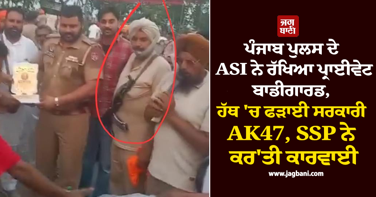 ਪੰਜਾਬ ਪੁਲਸ ਦੇ ASI ਨੇ ਰੱਖਿਆ ਪ੍ਰਾਈਵੇਟ ਬਾਡੀਗਾਰਡ,  ਹੱਥ 'ਚ ਫੜਾਈ ਸਰਕਾਰੀ AK47, SSP ਨੇ ਕਰ'ਤੀ ਕਾਰਵਾਈ