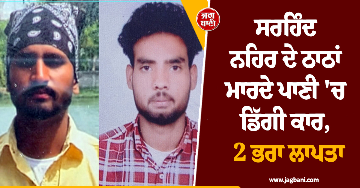 ਸਰਹਿੰਦ ਨਹਿਰ ਦੇ ਠਾਠਾਂ ਮਾਰਦੇ ਪਾਣੀ 'ਚ ਡਿੱਗੀ ਕਾਰ, 2 ਭਰਾ ਲਾਪਤਾ