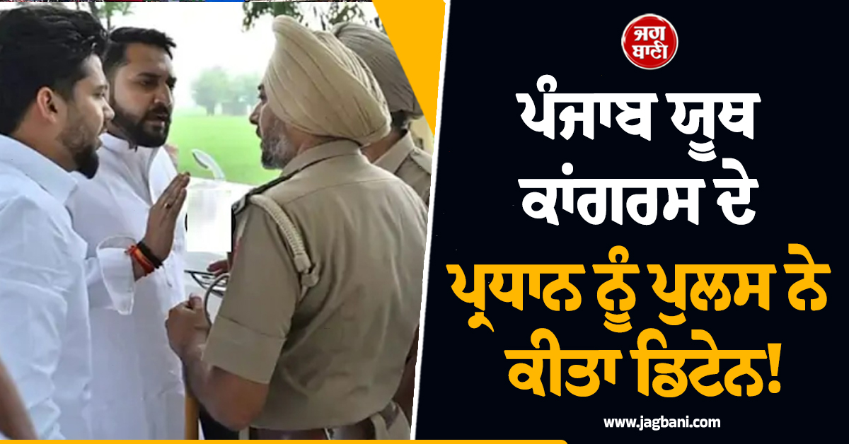 ਪੰਜਾਬ ਯੂਥ ਕਾਂਗਰਸ ਦੇ ਪ੍ਰਧਾਨ ਨੂੰ ਪੁਲਸ ਨੇ ਕੀਤਾ ਡਿਟੇਨ! ਜਾਣੋ ਪੂਰਾ ਮਾਮਲਾ