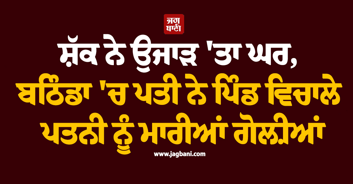 ਸ਼ੱਕ ਨੇ ਉਜਾੜ ''ਤਾ ਘਰ, ਬਠਿੰਡਾ ''ਚ ਪਤੀ ਨੇ ਪਿੰਡ ਵਿਚਾਲੇ ਪਤਨੀ ਨੂੰ ਮਾਰੀਆਂ ਗੋਲ਼ੀਆਂ