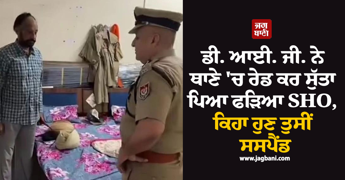 ਡੀ. ਆਈ. ਜੀ. ਨੇ ਥਾਣੇ 'ਚ ਰੇਡ ਕਰ ਸੁੱਤਾ ਪਿਆ ਫੜਿਆ SHO, ਕਿਹਾ ਹੁਣ ਤੁਸੀਂ ਸਸਪੈਂਡ