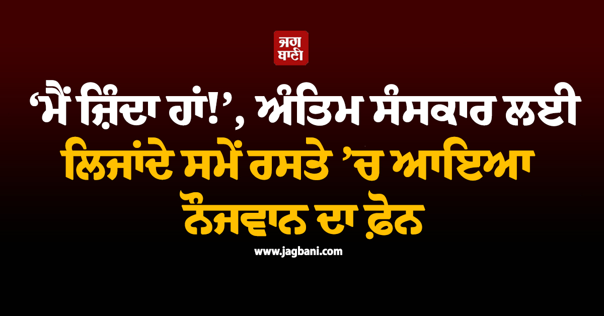 ‘ਮੈਂ ਜ਼ਿੰਦਾ ਹਾਂ!’, ਅੰਤਿਮ ਸੰਸਕਾਰ ਲਈ ਲਿਜਾਂਦੇ ਸਮੇਂ ਰਸਤੇ ’ਚ ਆਇਆ ਨੌਜਵਾਨ ਦਾ ਫ਼ੋਨ, ਹੈਰਾਨ ਕਰੇਗਾ ਮਾਮਲਾ