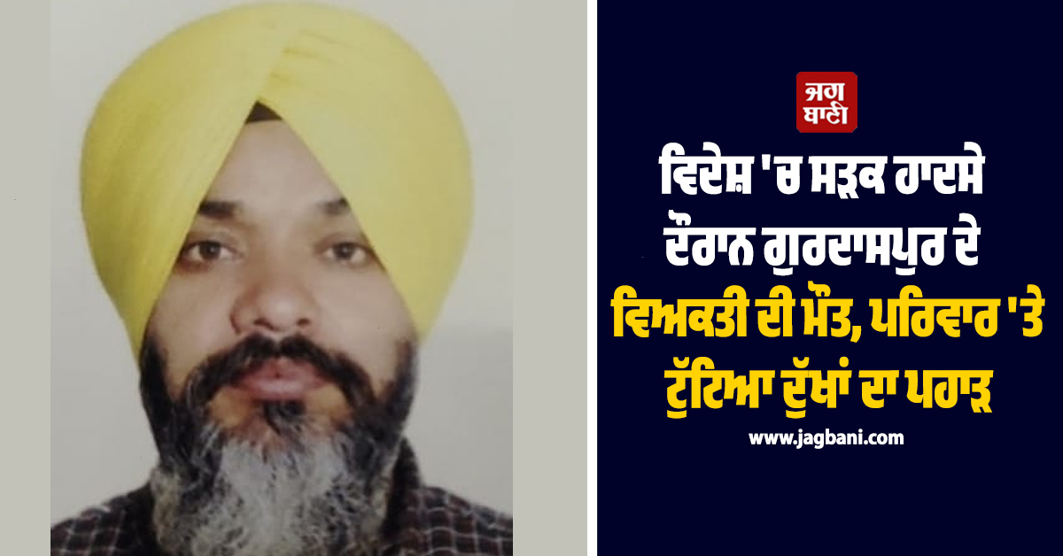 ਵਿਦੇਸ਼ 'ਚ ਸੜਕ ਹਾਦਸੇ ਦੌਰਾਨ ਗੁਰਦਾਸਪੁਰ ਦੇ ਵਿਅਕਤੀ ਦੀ ਮੌਤ, ਪਰਿਵਾਰ 'ਤੇ ਟੁੱਟਿਆ ਦੁੱਖਾਂ ਦਾ ਪਹਾੜ