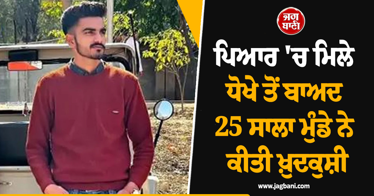 ਪਿਆਰ 'ਚ ਮਿਲੇ ਧੋਖੇ ਤੋਂ ਬਾਅਦ 25 ਸਾਲਾ ਮੁੰਡੇ ਨੇ ਕੀਤੀ ਖ਼ੁਦਕੁਸ਼ੀ