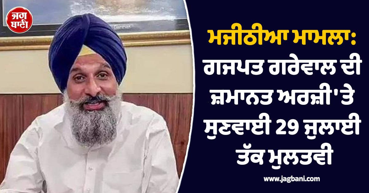 ਮਜੀਠੀਆ ਮਾਮਲਾ: ਗਜਪਤ ਗਰੇਵਾਲ ਦੀ ਜ਼ਮਾਨਤ ਅਰਜ਼ੀ 'ਤੇ ਸੁਣਵਾਈ 29 ਜੁਲਾਈ ਤੱਕ ਮੁਲਤਵੀ