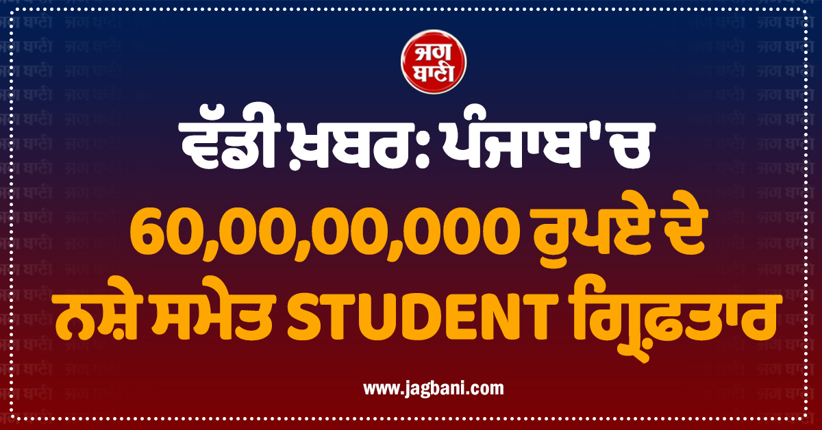 ਵੱਡੀ ਖ਼ਬਰ: ਪੰਜਾਬ ''ਚ 60,00,00,000 ਰੁਪਏ ਦੇ ਨਸ਼ੇ ਸਮੇਤ STUDENT ਗ੍ਰਿਫ਼ਤਾਰ