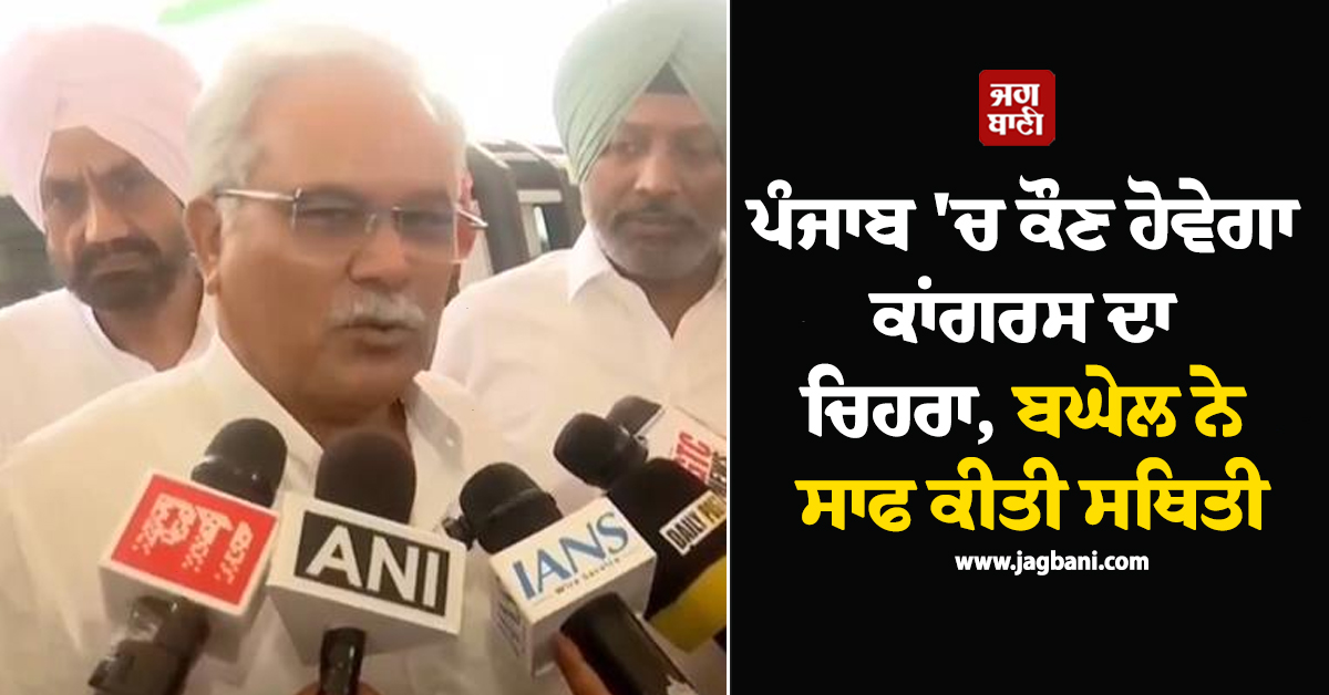 ਪੰਜਾਬ 'ਚ ਕੌਣ ਹੋਵੇਗਾ ਕਾਂਗਰਸ ਦਾ ਮੁੱਖ ਚਿਹਰਾ, ਬਘੇਲ ਨੇ ਸਾਫ ਕੀਤੀ ਸਥਿਤੀ