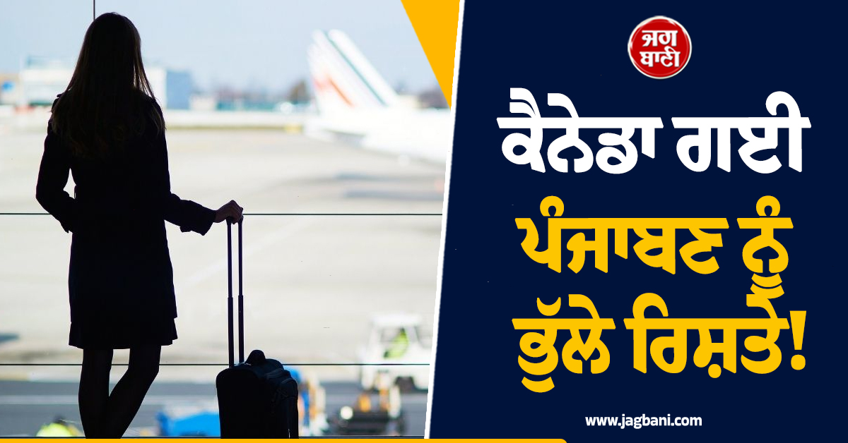 ਕੈਨੇਡਾ ਗਈ ਪੰਜਾਬਣ ਨੂੰ ਭੁੱਲੇ ਰਿਸ਼ਤੇ! ਪਰਿਵਾਰ ਨੇ ਲਾਏ ਗੰਭੀਰ ਦੋਸ਼