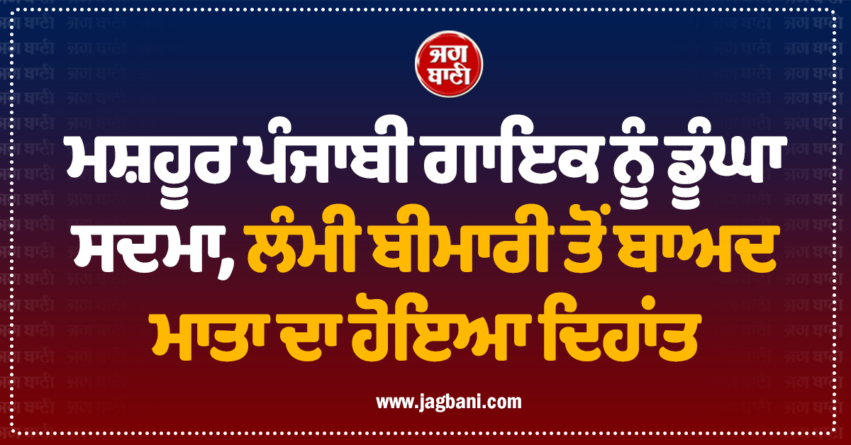 ਮਸ਼ਹੂਰ ਪੰਜਾਬੀ ਗਾਇਕ ਨੂੰ ਡੂੰਘਾ ਸਦਮਾ, ਲੰਮੀ ਬੀਮਾਰੀ ਤੋਂ ਬਾਅਦ ਮਾਤਾ ਦਾ ਹੋਇਆ ਦਿਹਾਂਤ