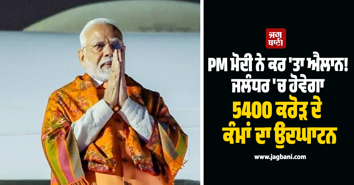 PM ਮੋਦੀ ਨੇ ਕਰ 'ਤਾ ਐਲਾਨ! ਜਲੰਧਰ 'ਚ ਹੋਵੇਗਾ 5400 ਕਰੋੜ ਦੇ ਕੰਮਾਂ ਦਾ ਉਦਘਾਟਨ