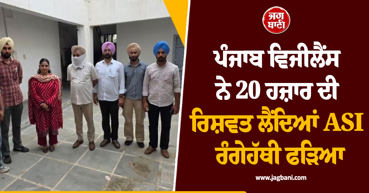 ਪੰਜਾਬ ਵਿਜੀਲੈਂਸ ਨੇ 20 ਹਜ਼ਾਰ ਦੀ ਰਿਸ਼ਵਤ ਲੈਂਦਿਆਂ ASI ਰੰਗੇਹੱਥੀ ਫੜਿਆ