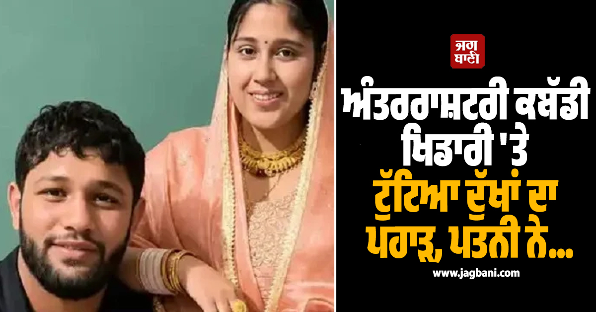 ਅੰਤਰਰਾਸ਼ਟਰੀ ਕਬੱਡੀ ਖਿਡਾਰੀ ''ਤੇ ਟੁੱਟਿਆ ਦੁੱਖਾਂ ਦਾ ਪਹਾੜ, ਪਤਨੀ ਨੇ...