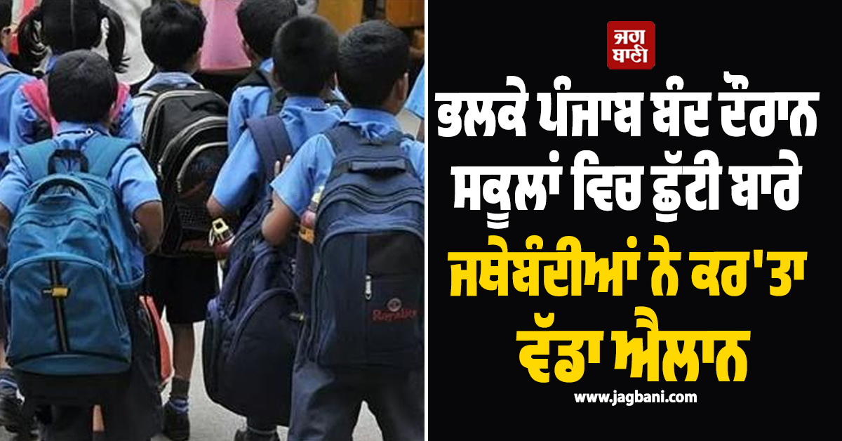 ਭਲਕੇ ਪੰਜਾਬ ਬੰਦ ਦੌਰਾਨ ਸਕੂਲਾਂ ਵਿਚ ਛੁੱਟੀ ਬਾਰੇ ਜਥੇਬੰਦੀਆਂ ਨੇ ਕਰ''ਤਾ ਵੱਡਾ ਐਲਾਨ