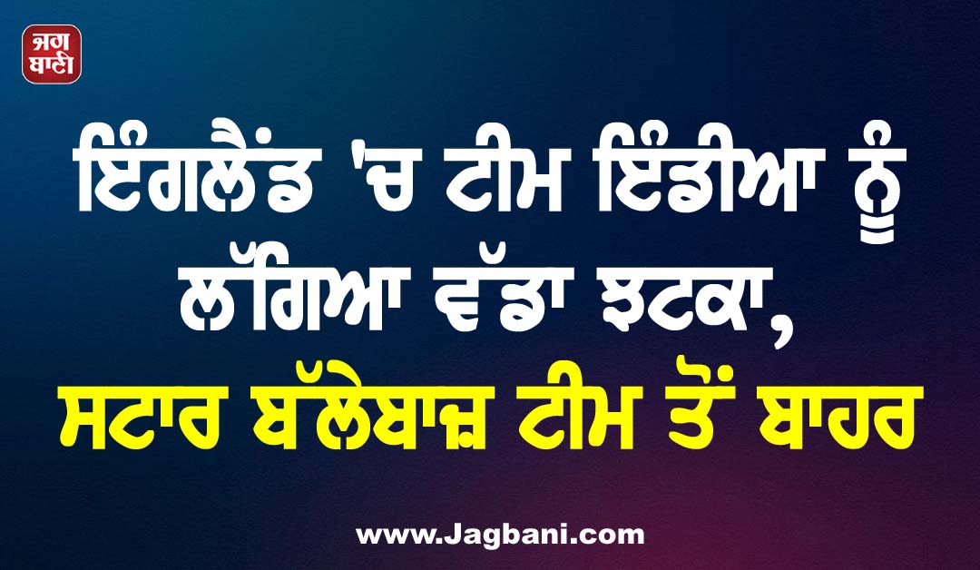 ਇੰਗਲੈਂਡ ''ਚ ਟੀਮ ਇੰਡੀਆ ਨੂੰ ਲੱਗਿਆ ਵੱਡਾ ਝਟਕਾ, ਸਟਾਰ ਬੱਲੇਬਾਜ਼ ਟੀਮ ਤੋਂ ਬਾਹਰ