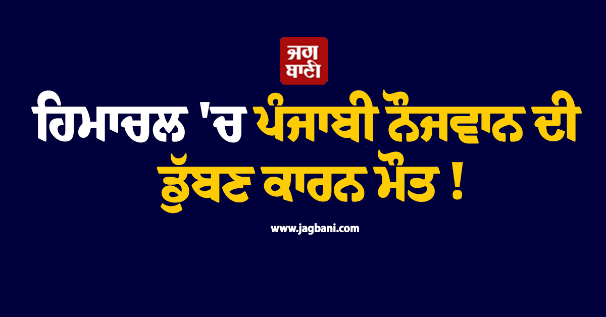 ਹਿਮਾਚਲ ''ਚ ਪੰਜਾਬੀ ਨੌਜਵਾਨ ਦੀ ਡੁੱਬਣ ਕਾਰਨ ਮੌਤ ! ਦੋਸਤਾਂ ਨਾਲ ਦੇਖਣ ਆਇਆ ਸੀ ਪਾਰਵਤੀ ਘਾਟੀ