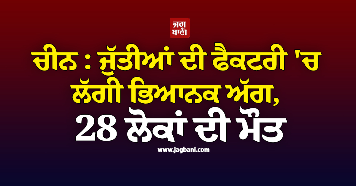 ਚੀਨ : ਜੁੱਤੀਆਂ ਦੀ ਫੈਕਟਰੀ ''ਚ ਲੱਗੀ ਭਿਆਨਕ ਅੱਗ, 28 ਲੋਕਾਂ ਦੀ ਮੌਤ