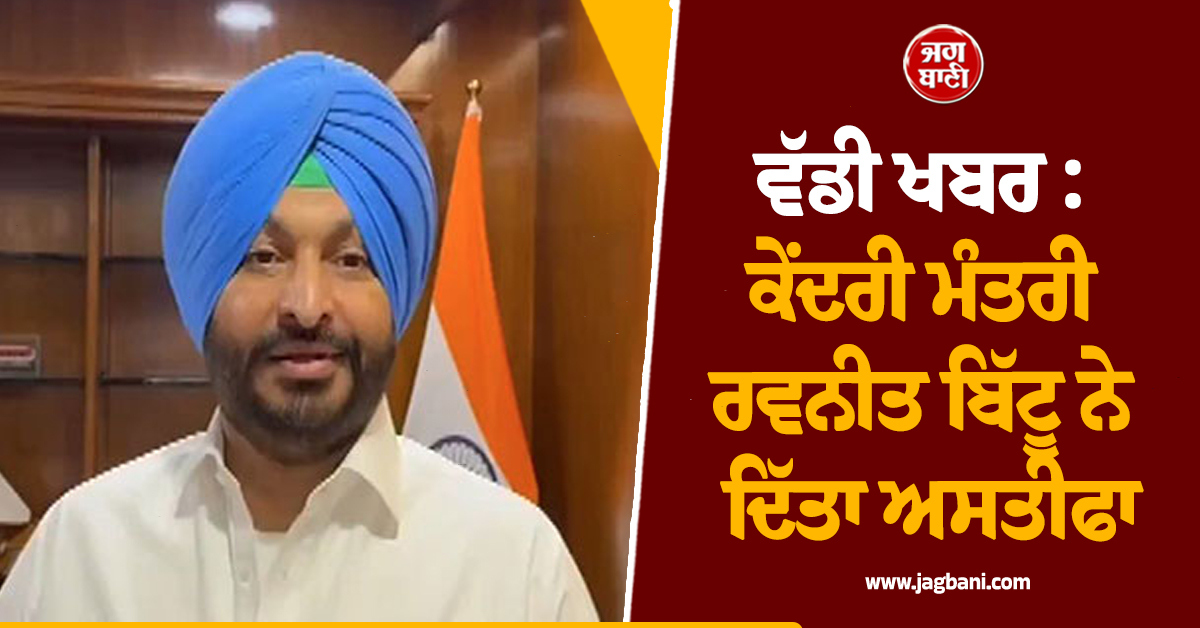 ਵੱਡੀ ਖਬਰ : ਕੇਂਦਰੀ ਮੰਤਰੀ ਰਵਨੀਤ ਬਿੱਟੂ ਨੇ ਦਿੱਤਾ ਅਸਤੀਫਾ