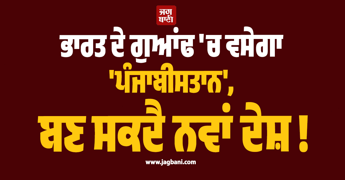 ਭਾਰਤ ਦੇ ਗੁਆਂਢ ''ਚ ਵਸੇਗਾ ''ਪੰਜਾਬੀਸਤਾਨ'', ਬਣ ਸਕਦੈ ਨਵਾਂ ਦੇਸ਼ !