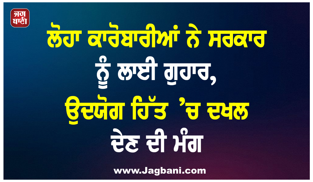 ਲੋਹਾ ਕਾਰੋਬਾਰੀਆਂ ਨੇ ਸਰਕਾਰ ਨੂੰ ਲਾਈ ਗੁਹਾਰ, ਉਦਯੋਗ ਹਿੱਤ ’ਚ ਦਖਲ ਦੇਣ ਦੀ ਮੰਗ