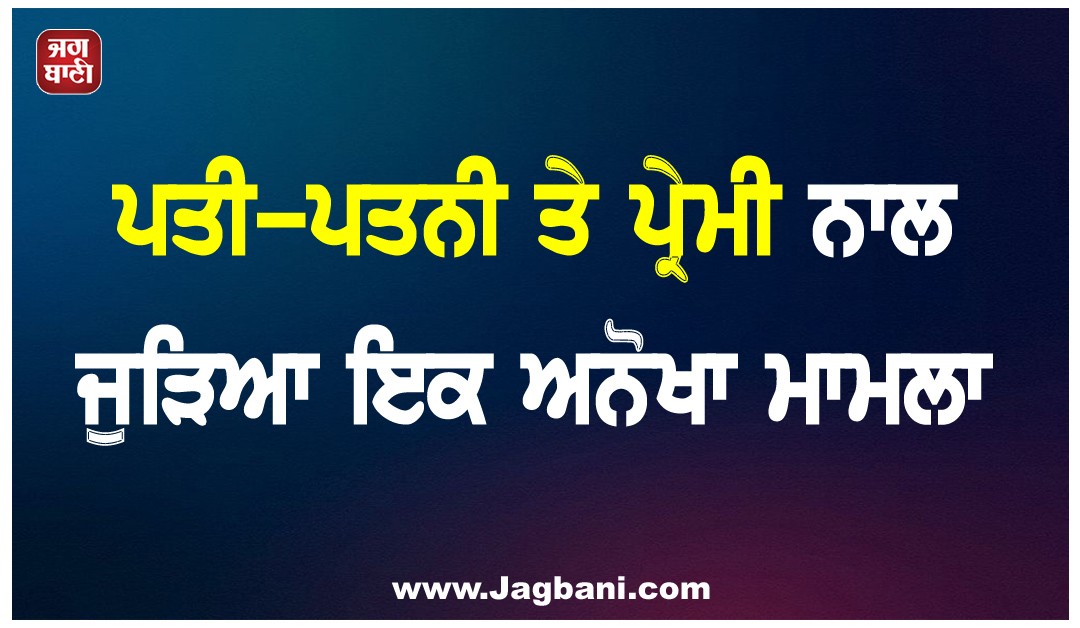 ਪਤੀ-ਪਤਨੀ ਤੇ ਪ੍ਰੇਮੀ ਨਾਲ ਜੁੜਿਆ ਇਕ ਅਨੋਖਾ ਮਾਮਲਾ, ਇਕੋ ਛੱਤ ਹੇਠ ਰਹਿਣਗੇ ਤਿੰਨੋਂ