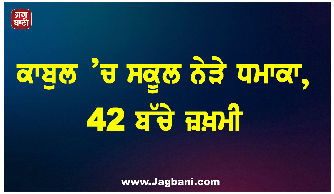 ਕਾਬੁਲ ’ਚ ਸਕੂਲ ਨੇੜੇ ਧਮਾਕਾ, 42 ਬੱਚੇ ਜ਼ਖ਼ਮੀ