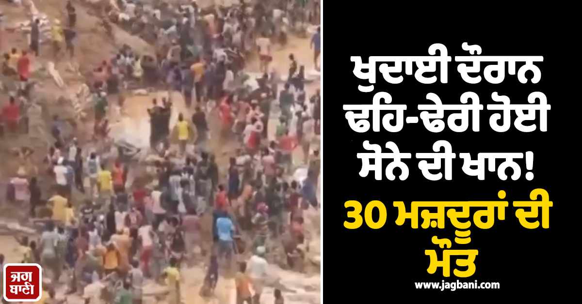 ਖੁਦਾਈ ਦੌਰਾਨ ਢਹਿ-ਢੇਰੀ ਹੋਈ ਸੋਨੇ ਦੀ ਖਾਨ! 30 ਮਜ਼ਦੂਰਾਂ ਦੀ ਮੌਤ, ਮਲਬੇ ਹੇਠ ਦੱਬੇ ਕਈ ਲੋਕ