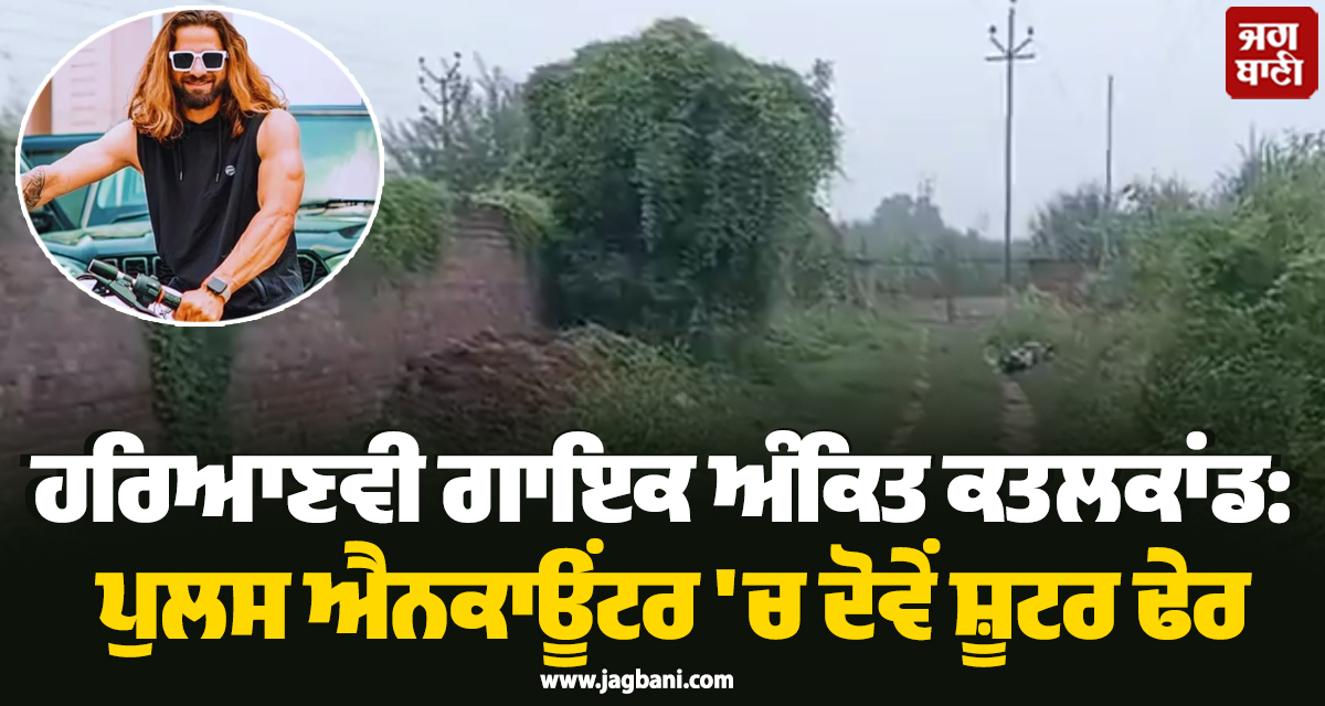 ਹਰਿਆਣਵੀ ਗਾਇਕ ਅੰਕਿਤ ਕਤਲਕਾਂਡ: ਪੁਲਸ ਐਨਕਾਊਂਟਰ ''ਚ ਦੋਵੇਂ ਸ਼ੂਟਰ ਢੇਰ