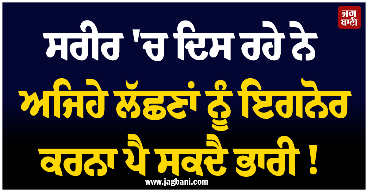 ਸਰੀਰ 'ਚ ਦਿਸ ਰਹੇ ਨੇ ਅਜਿਹੇ ਲੱਛਣਾਂ ਨੂੰ ਇਗਨੋਰ ਕਰਨਾ ਪੈ ਸਕਦੈ ਭਾਰੀ ! ਹੋ ਸਕਦੈ ਵੱਡਾ ਨੁਕਸਾਨ