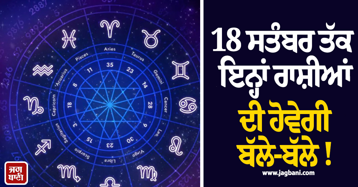 18 ਸਤੰਬਰ ਤੱਕ ਇਨ੍ਹਾਂ ਰਾਸ਼ੀਆਂ ਦੀ ਹੋਵੇਗੀ ਬੱਲੇ-ਬੱਲੇ ! ਮਿਲੇਗਾ ਬੰਪਰ ਲਾਭ ਤੇ ਪੈਸਿਆਂ ''ਚ ਹੋਵੇਗਾ ਵਾਧਾ