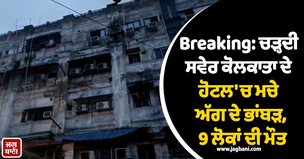 Breaking: ਚੜ੍ਹਦੀ ਸਵੇਰ ਕੋਲਕਾਤਾ ਦੇ ਹੋਟਲ 'ਚ ਮਚੇ ਅੱਗ ਦੇ ਭਾਂਬੜ, 9 ਲੋਕਾਂ ਦੀ ਮੌਤ