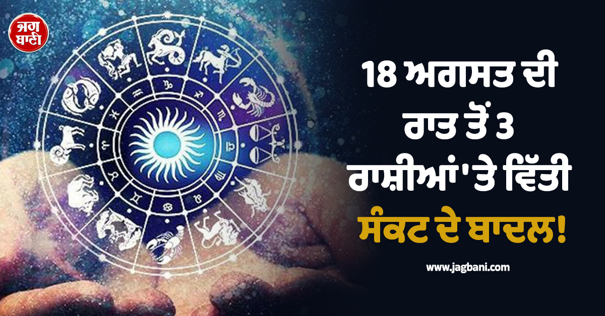 18 ਅਗਸਤ ਦੀ ਰਾਤ ਤੋਂ 3 ਰਾਸ਼ੀਆਂ 'ਤੇ ਵਿੱਤੀ ਸੰਕਟ ਦੇ ਬਦਲ! ਜੇਬ੍ਹਾਂ 'ਤੇ ਪਵੇਗਾ ਬੁਰਾ ਅਸਰ