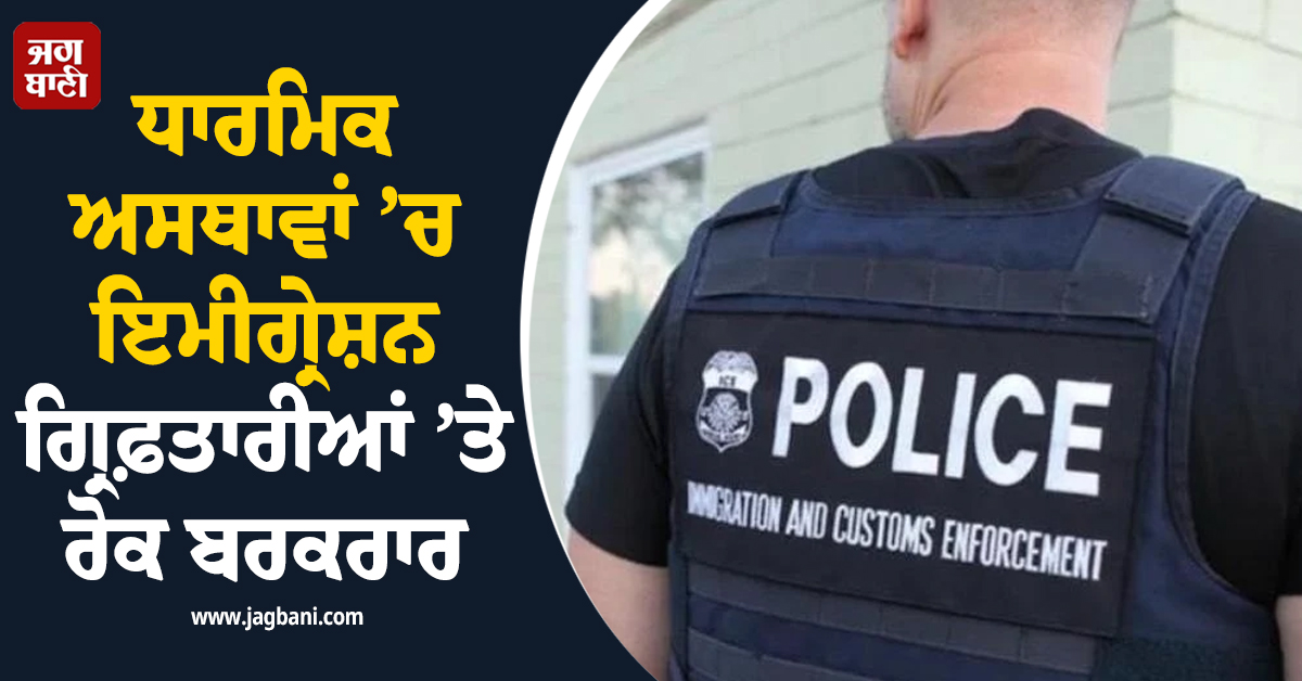ਧਾਰਮਿਕ ਅਸਥਾਵਾਂ ’ਚ ਇਮੀਗ੍ਰੇਸ਼ਨ ਗ੍ਰਿਫ਼ਤਾਰੀਆਂ ’ਤੇ ਰੋਕ ਬਰਕਰਾਰ, ਅਮਰੀਕੀ ਅਦਾਲਤ ਦਾ ਵੱਡਾ ਫੈਸਲਾ