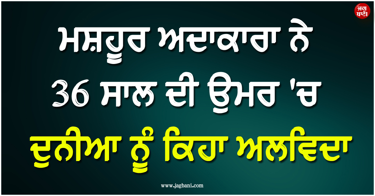 ਮਸ਼ਹੂਰ ਅਦਾਕਾਰਾ ਨੇ 36 ਸਾਲ ਦੀ ਉਮਰ 'ਚ ਦੁਨੀਆ ਨੂੰ ਕਿਹਾ ਅਲਵਿਦਾ ! ਹਾਲੀਵੁੱਡ 'ਚ ਛਾਈ ਸੋਗ ਦੀ ਲਹਿਰ