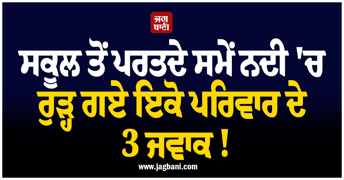 ਸਕੂਲ ਤੋਂ ਪਰਤਦੇ ਸਮੇਂ ਨਦੀ ''ਚ ਰੁੜ੍ਹ ਗਏ ਇਕੋ ਪਰਿਵਾਰ ਦੇ 3 ਜਵਾਕ ! ਬਿਲਾਸਪੁਰ ''ਚ ਮਚੀ ਹਾਹਾਕਾਰ