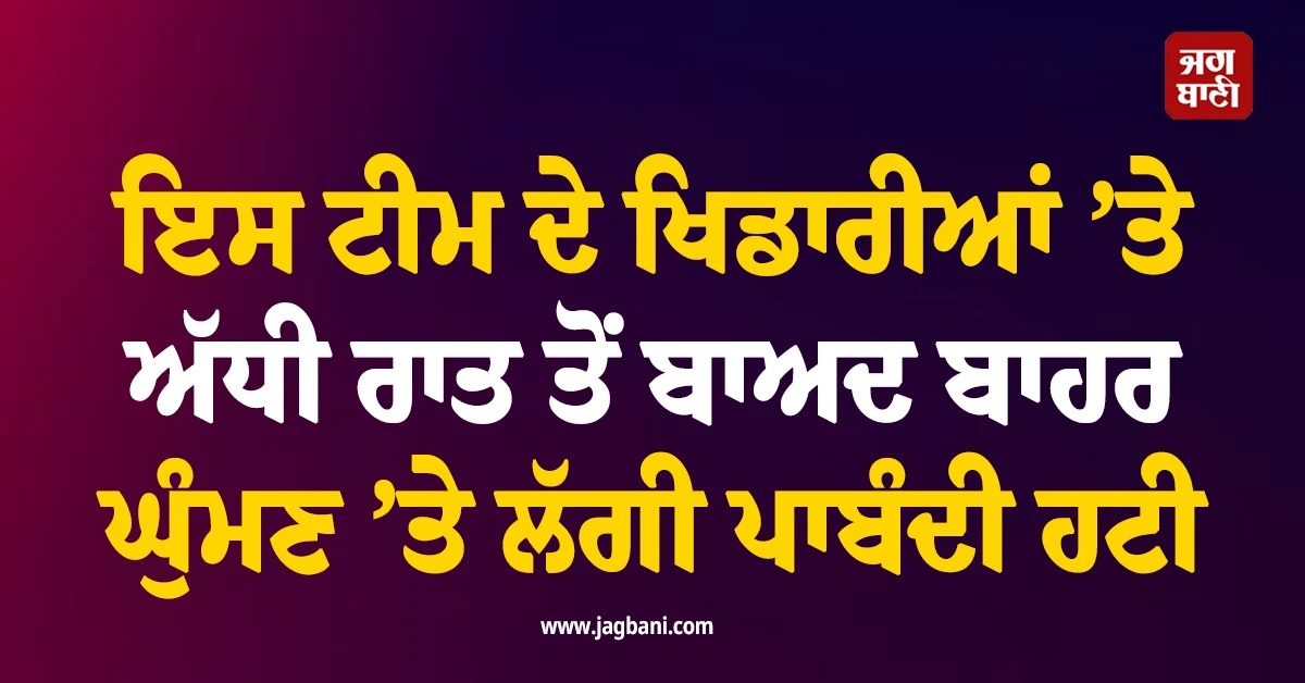 ਇਸ ਟੀਮ ਦੇ ਖਿਡਾਰੀਆਂ ’ਤੇ ਅੱਧੀ ਰਾਤ ਤੋਂ ਬਾਅਦ ਬਾਹਰ ਘੁੰਮਣ ’ਤੇ ਲੱਗੀ ਪਾਬੰਦੀ ਹਟੀ