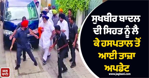 latest from the hospital regarding sukhbir badal s health