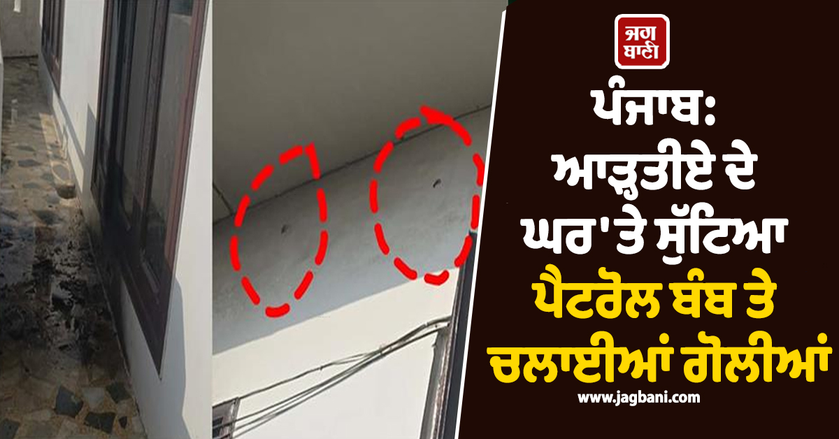 ਪੰਜਾਬ: ਆੜ੍ਹਤੀਏ ਦੇ ਘਰ 'ਤੇ ਸੁੱਟਿਆ ਪੈਟਰੋਲ ਬੰਬ ਤੇ ਚਲਾਈਆਂ ਗੋਲੀਆਂ, ਧਮਾਕੇ ਦੀ ਆਵਾਜ਼ ਨੇ ਦਹਿਲਿਆ ਇਲਾਕਾ