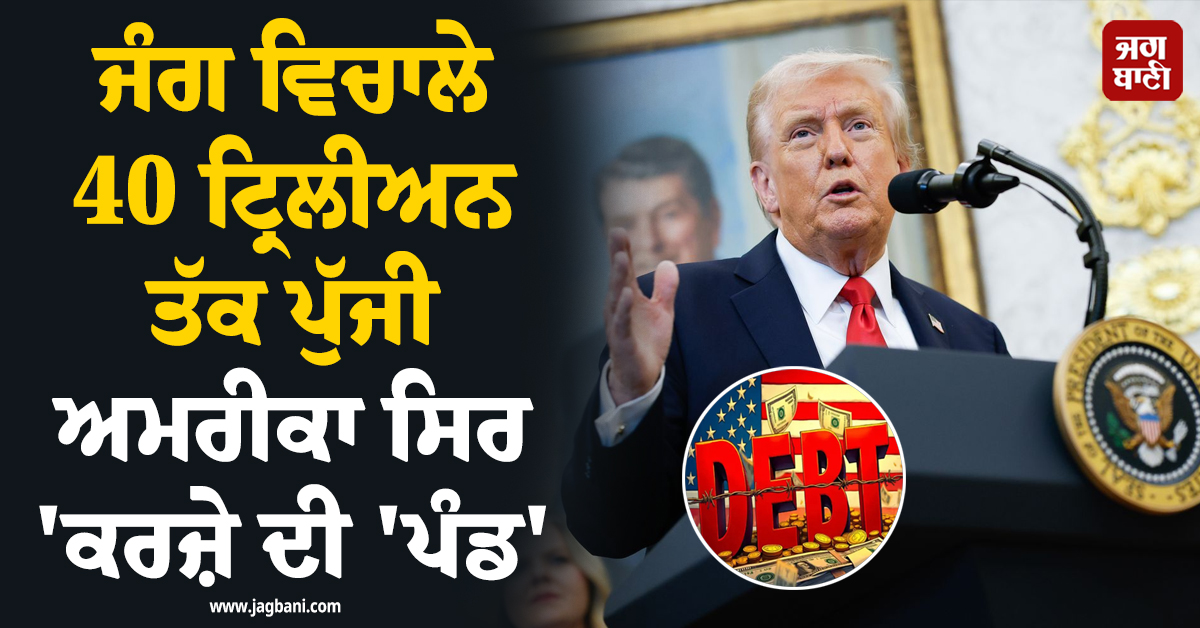ਟਰੰਪ ਰਾਜ 'ਚ ਅਮਰੀਕਾ 'ਤੇ ਵੱਡਾ ਸੰਕਟ ! ਜੰਗ ਵਿਚਾਲੇ 40 ਟ੍ਰਿਲੀਅਨ ਤੱਕ ਪੁੱਜੀ 'ਕਰਜ਼ੇ ਦੀ ਪੰਡ'