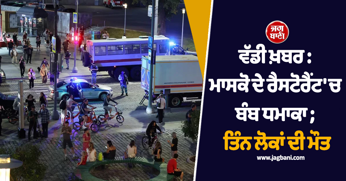 ਵੱਡੀ ਖ਼ਬਰ : ਮਾਸਕੋ ਦੇ ਰੈਸਟੋਰੈਂਟ 'ਚ ਬੰਬ ਧਮਾਕਾ ; ਤਿੰਨ ਲੋਕਾਂ ਦੀ ਮੌਤ, ਦਰਜਨਾਂ ਜ਼ਖਮੀ